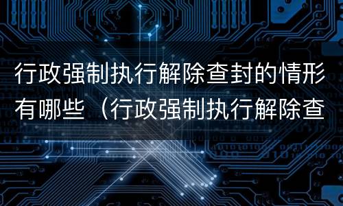 行政强制执行解除查封的情形有哪些（行政强制执行解除查封的情形有哪些规定）