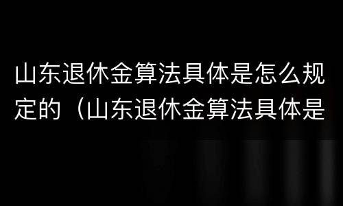 山东退休金算法具体是怎么规定的（山东退休金算法具体是怎么规定的呢）