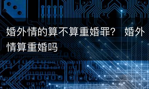 婚外情的算不算重婚罪？ 婚外情算重婚吗