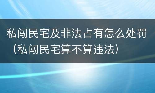 私闯民宅及非法占有怎么处罚（私闯民宅算不算违法）