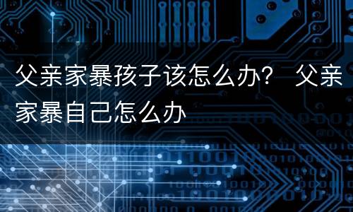 父亲家暴孩子该怎么办？ 父亲家暴自己怎么办