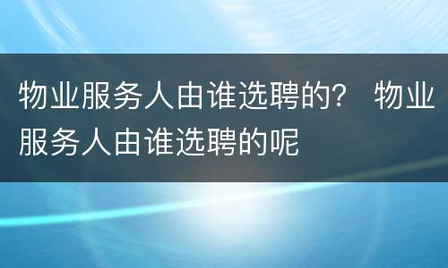 物业服务人由谁选聘的？ 物业服务人由谁选聘的呢
