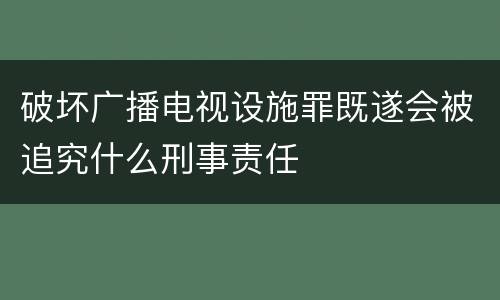 破坏广播电视设施罪既遂会被追究什么刑事责任