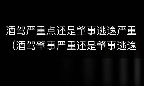 酒驾严重点还是肇事逃逸严重（酒驾肇事严重还是肇事逃逸严重）