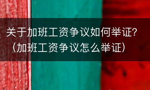 关于加班工资争议如何举证？（加班工资争议怎么举证）