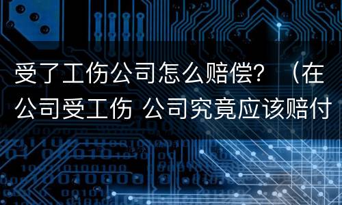 受了工伤公司怎么赔偿？（在公司受工伤 公司究竟应该赔付多少?）