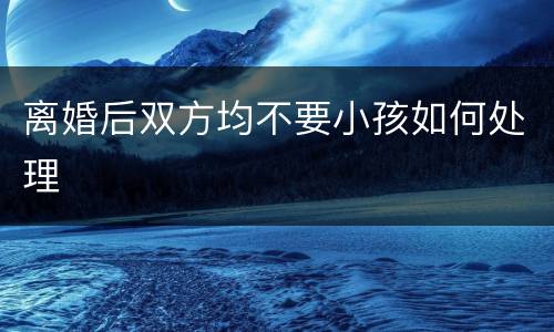 离婚后双方均不要小孩如何处理