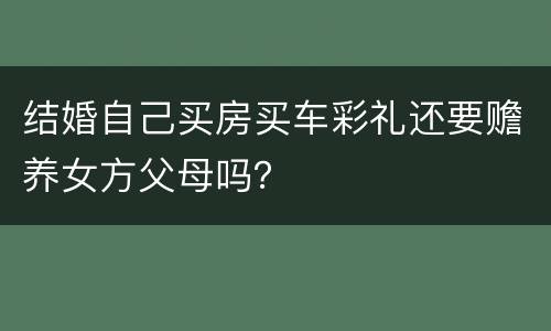 结婚自己买房买车彩礼还要赡养女方父母吗？