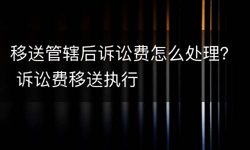 移送管辖后诉讼费怎么处理？ 诉讼费移送执行