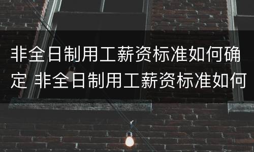 非全日制用工薪资标准如何确定 非全日制用工薪资标准如何确定的