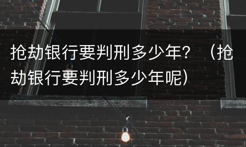 抢劫银行要判刑多少年？（抢劫银行要判刑多少年呢）