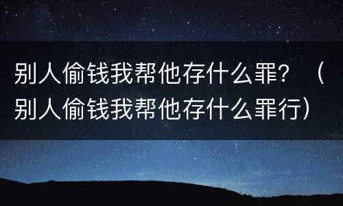 别人偷钱我帮他存什么罪？（别人偷钱我帮他存什么罪行）