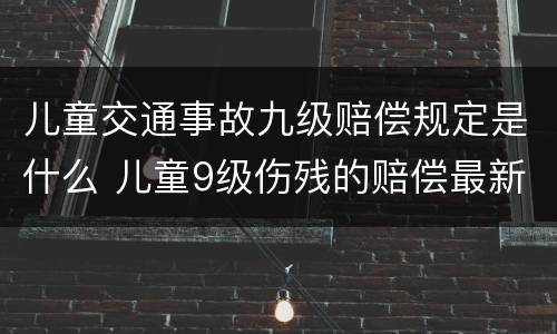 儿童交通事故九级赔偿规定是什么 儿童9级伤残的赔偿最新的标准