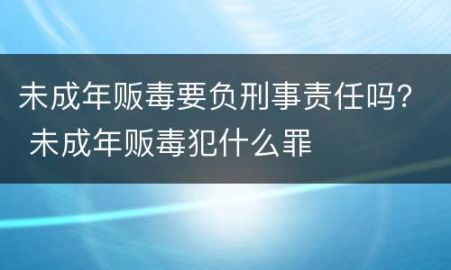 未成年贩毒要负刑事责任吗？ 未成年贩毒犯什么罪
