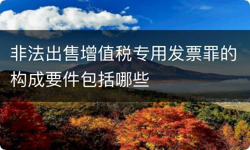 非法出售增值税专用发票罪的构成要件包括哪些