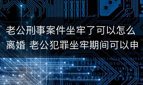 老公刑事案件坐牢了可以怎么离婚 老公犯罪坐牢期间可以申请离婚吗