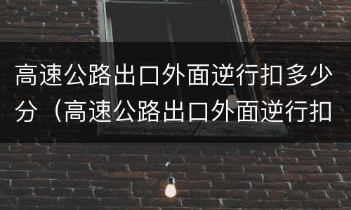 高速公路出口外面逆行扣多少分（高速公路出口外面逆行扣多少分罚钱）