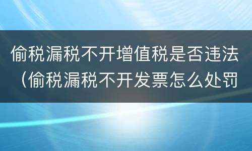 偷税漏税不开增值税是否违法（偷税漏税不开发票怎么处罚）