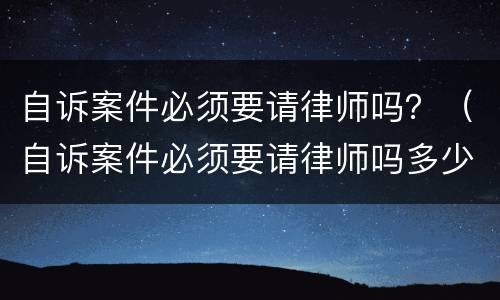 自诉案件必须要请律师吗？（自诉案件必须要请律师吗多少钱）