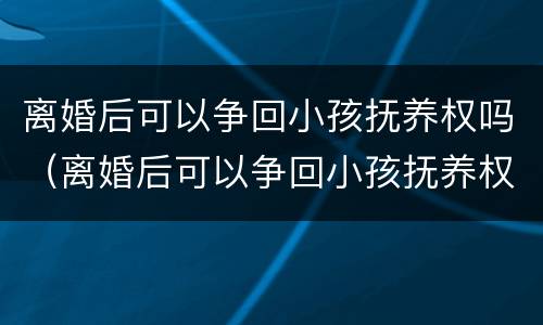 离婚后可以争回小孩抚养权吗（离婚后可以争回小孩抚养权吗）