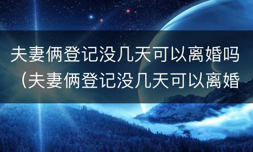 夫妻俩登记没几天可以离婚吗（夫妻俩登记没几天可以离婚吗现在）
