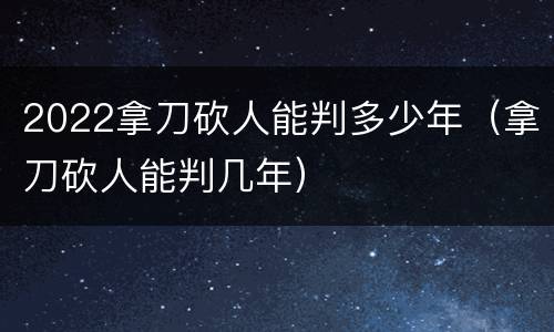 2022拿刀砍人能判多少年（拿刀砍人能判几年）