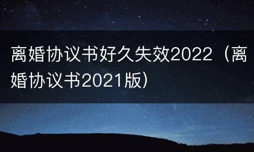 离婚协议书好久失效2022（离婚协议书2021版）