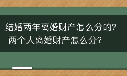结婚两年离婚财产怎么分的？ 两个人离婚财产怎么分?