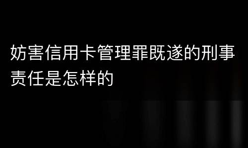 妨害信用卡管理罪既遂的刑事责任是怎样的