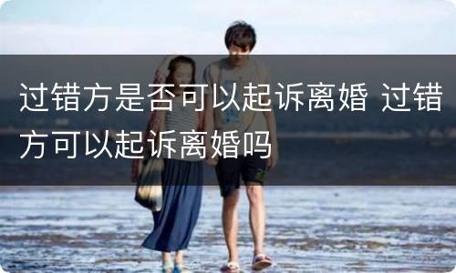 过错方是否可以起诉离婚 过错方可以起诉离婚吗