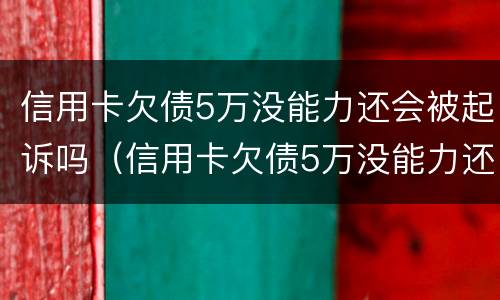 信用卡欠债5万没能力还会被起诉吗（信用卡欠债5万没能力还会被起诉吗）