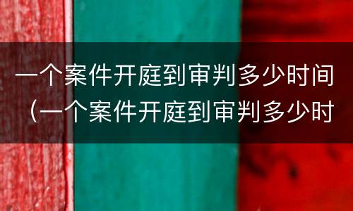 一个案件开庭到审判多少时间（一个案件开庭到审判多少时间结束）