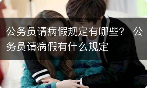 公务员请病假规定有哪些？ 公务员请病假有什么规定