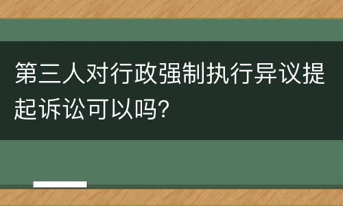 第三人对行政强制执行异议提起诉讼可以吗？