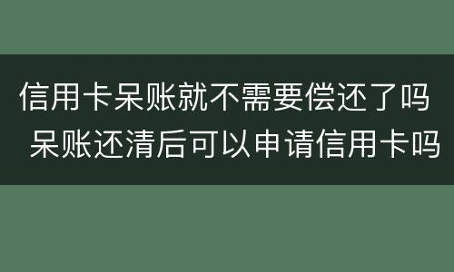 信用卡呆账就不需要偿还了吗 呆账还清后可以申请信用卡吗