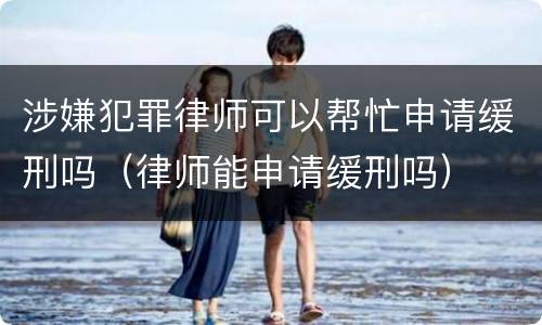 涉嫌犯罪律师可以帮忙申请缓刑吗（律师能申请缓刑吗）