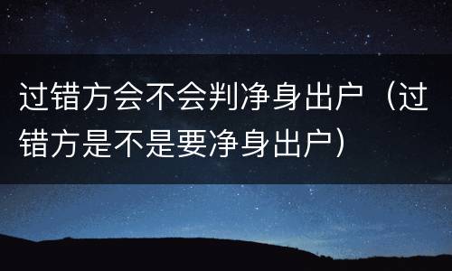 过错方会不会判净身出户（过错方是不是要净身出户）