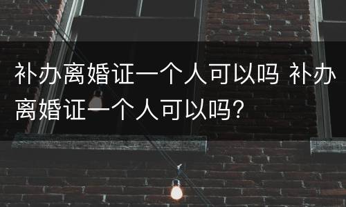 补办离婚证一个人可以吗 补办离婚证一个人可以吗?