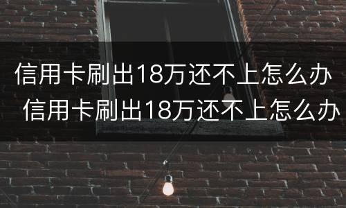 信用卡刷出18万还不上怎么办 信用卡刷出18万还不上怎么办呢