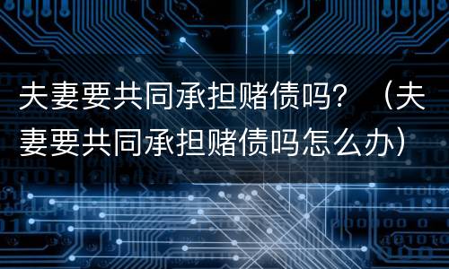 夫妻要共同承担赌债吗？（夫妻要共同承担赌债吗怎么办）