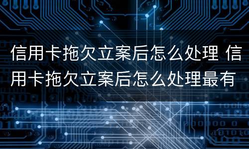 信用卡拖欠立案后怎么处理 信用卡拖欠立案后怎么处理最有效