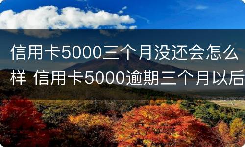 信用卡5000三个月没还会怎么样 信用卡5000逾期三个月以后才开始还一点
