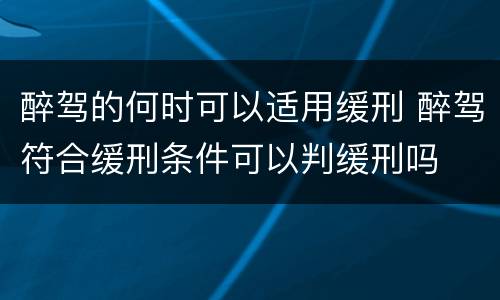 醉驾的何时可以适用缓刑 醉驾符合缓刑条件可以判缓刑吗