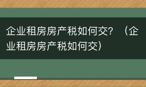 企业租房房产税如何交？（企业租房房产税如何交）