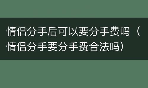 情侣分手后可以要分手费吗（情侣分手要分手费合法吗）