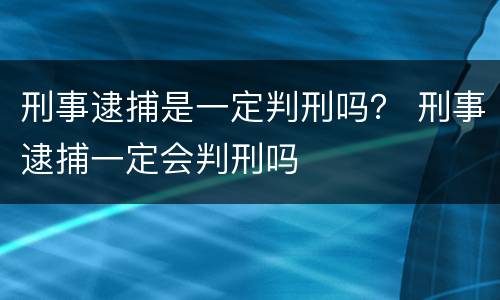 刑事逮捕是一定判刑吗？ 刑事逮捕一定会判刑吗