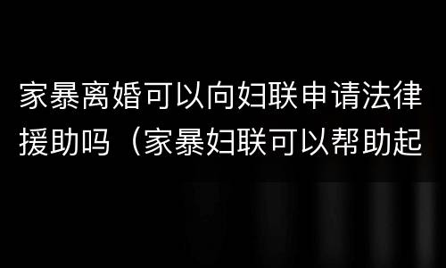 家暴离婚可以向妇联申请法律援助吗（家暴妇联可以帮助起诉离婚）