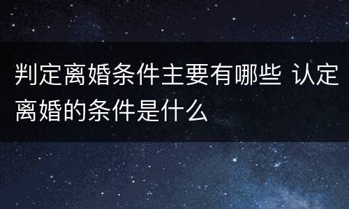判定离婚条件主要有哪些 认定离婚的条件是什么