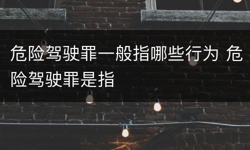 危险驾驶罪一般指哪些行为 危险驾驶罪是指