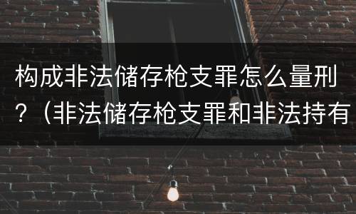 构成非法储存枪支罪怎么量刑?（非法储存枪支罪和非法持有枪支罪）